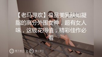 【老马寻欢】极品美乳肤如凝脂的高分外围女神，超有女人味，这钱花得值，精彩佳作必看