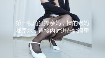 第一视角狂操亲妈，操的老妈都是水，直接内射进在她逼里