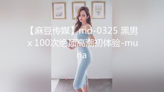 【麻豆传媒】md-0325 黑男ｘ100次绝顶高潮初体验-muna