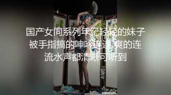 国产女同系列年纪轻轻的妹子被手指搞的呻吟连连 爽的连流水声都清晰可听到