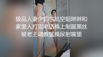 极品人妻少妇东航空姐琳琳和家里人打完电话换上制服黑丝被老王调教猛操尿射嘴里