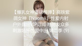 【爆乳女神重磅核弹】高铁紫薇女神『Naomii』性爱内射户外露出VIP订阅 与男友众多刺激场所性爱中出 第二季 (9)