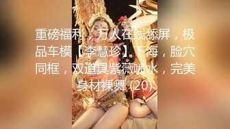 重磅福利，万人在线舔屏，极品车模【李慧珍】下海，脸穴同框，双道具紫薇喷水，完美身材裸舞 (20)