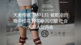 天美传媒 TM0131 被欺凌的高中校花 校花争风吃醋 社会大哥人财两收