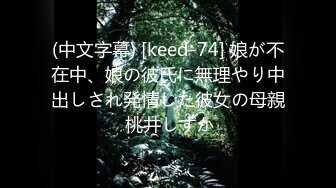 (中文字幕) [keed-74] 娘が不在中、娘の彼氏に無理やり中出しされ発情した彼女の母親 桃井しずか