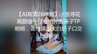 【AI高清2K修复】小宝寻花高颜值牛仔短裙外围妹子TP啪啪，调情摸逼大白奶子口交上位骑坐