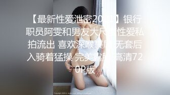 【最新性爱泄密2021】银行职员阿雯和男友大尺度性爱私拍流出 喜欢深喉裹屌 无套后入骑着猛操 完美露脸 高清720P版