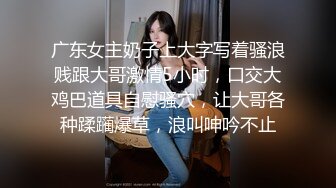 广东女主奶子上大字写着骚浪贱跟大哥激情5小时，口交大鸡巴道具自慰骚穴，让大哥各种蹂躏爆草，浪叫呻吟不止