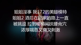 姐姐淫事 我172的美腿模特姐姐2 酒后在回家的路上一直被挑逗 拉到楼梯间扶腰肏穴 浓厚喘息又爽又刺激