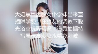 大奶黑丝露脸女仆学妹出来直播赚学费，在狼友的调教下脱光浴室玩弄骚逼，道具抽插特写展示高潮喷水精彩刺激