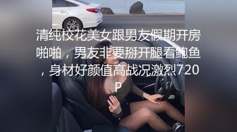 清纯校花美女跟男友假期开房啪啪，男友非要掰开腿看鲍鱼，身材好颜值高战况激烈720P