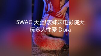 SWAG 大胆!表姊妹电影院大玩多人性爱 Dora