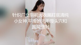 针织厂女厕呢大衣黑打底清纯小女神,平滑的无毛馒头穴和圆洞撸射