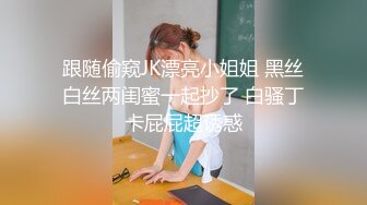 跟随偷窥JK漂亮小姐姐 黑丝白丝两闺蜜一起抄了 白骚丁卡屁屁超诱惑