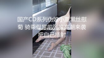 国产CD系列伪娘小薰黑丝慰菊 骑乘假屌前列腺高潮来袭把自己插射