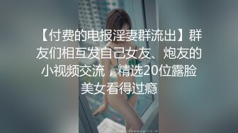 【付费的电报淫妻群流出】群友们相互发自己女友、炮友的小视频交流，精选20位露脸美女看得过瘾