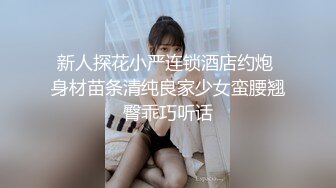 新人探花小严连锁酒店约炮 身材苗条清纯良家少女蛮腰翘臀乖巧听话