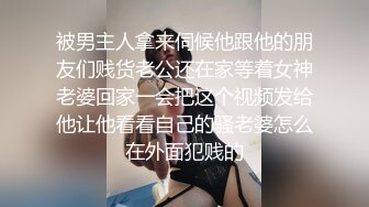 被男主人拿来伺候他跟他的朋友们贱货老公还在家等着女神老婆回家一会把这个视频发给他让他看看自己的骚老婆怎么在外面犯贱的