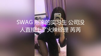 SWAG 刚来的实习生 公司没人直接上了火辣经理 芮芮