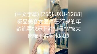 (中文字幕) [259LUXU-1288] 极品美容女医师在27岁的年龄追寻快乐下海拍摄AV被大肉棒干得潮水四溅