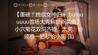 【重磅！纯欲女神归来 buluuuuuu首场大秀解锁新装备】小穴菊花双洞齐插，太美、必须撸一把献给小狗 (1)