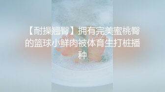 【耐操翘臀】拥有完美蜜桃臀的篮球小鲜肉被体育生打桩播种