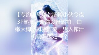 【专约老阿姨】精神小伙今夜3P熟女，超清设备偷拍，白嫩大胸，风骚淫荡，男人榨汁机饥渴荡妇一个