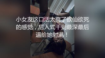 小女友这口活太爽了欲仙欲死的感觉，后入式干到最深最后逼给她射满！