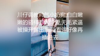 川仔调教帅气小奶狗,白白嫩嫩的骚样惹人怜爱,无毛紧逼被操开露出黑洞,看得好像再插进去