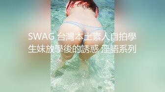 SWAG 台灣本土素人自拍學生妹放學後的誘惑 淫語系列