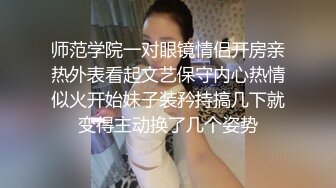 师范学院一对眼镜情侣开房亲热外表看起文艺保守内心热情似火开始妹子装矜持搞几下就变得主动换了几个姿势