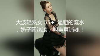 大波轻熟女 35+  逼肥的流水，奶子圆滚滚，叫声真销魂！