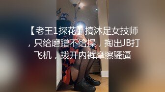 【老王1探花】搞沐足女技师，只给磨蹭不给操，掏出JB打飞机，拨开内裤摩擦骚逼