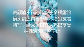 高颜值不错的骚妹子全程露脸镜头前道具自慰呻吟给狼友看特写，给大哥口交大鸡巴享受抽插浪荡呻吟不止