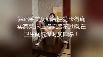 舞蹈系美女酒店性爱,长得确实漂亮,床上操完后不过瘾,在卫生间洗澡时又口爆！