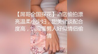 【屌哥全国探花】酒店偷拍漂亮温柔小少妇，甜美健谈配合度高，饥渴懂男人好似情侣偷情