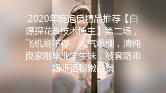 2020年度泡良精品推荐【白嫖探花&技术博主】第二场，飞机刷不停，人气爆棚，清纯良家刚毕业学生妹，被套路乖巧听话粉嫩苗条