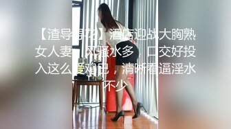 【渣导寻花】酒店迎战大胸熟女人妻，风骚水多，口交好投入这么爱鸡巴，清晰看逼淫水不少