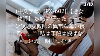 (中文字幕) [IPX-602] 【悪女教師】 嫉妬に狂ったノーパン誘惑女教師の異常な奪い寝取り。 「私は手段は択ばない…」 明里つむぎ