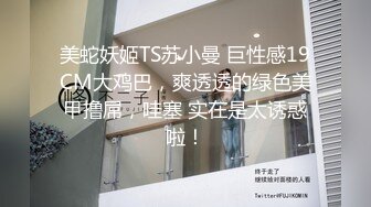 美蛇妖姬TS苏小曼 巨性感19CM大鸡巴，爽透透的绿色美甲撸屌，哇塞 实在是太诱惑啦！