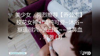 美少女，强烈推荐【乔公主】校花女神~!清纯可爱~沐浴~抠逼掰穴~流白浆~~喷鼻血，刺激 (3)