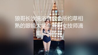 狼哥长沙洗浴高级会所约草相熟的眼镜大学生兼职女技师滴蜡舔逼热身