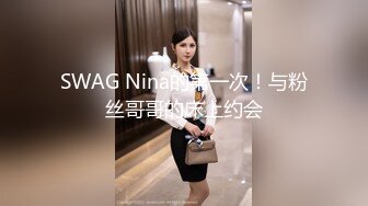 SWAG Nina的第一次！与粉丝哥哥的床上约会