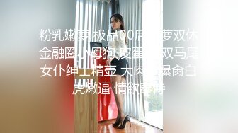 粉乳嫩萝 极品00后御萝双休金融圈小母狗 皮蛋酱 双马尾女仆绅士精壶 大肉棒爆肏白虎嫩逼 情欲奉侍