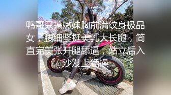 鸭哥只搞嫩妹胸前满纹身极品女，腰细坚挺美乳大长腿，简直完美张开腿舔逼，站立后入沙发上猛操