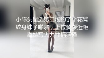 小陈头星选第二场约了个花臂纹身妹子啪啪，上位骑乘近距离特写大力抽插猛操