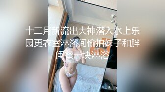 十二月新流出大神潜入水上乐园更衣室淋浴间偷拍妹子和胖闺蜜一块淋浴