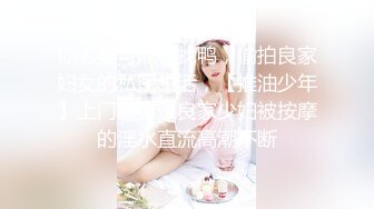 你老婆可能在找鸭，偷拍良家妇女的私密生活，【推油少年】上门服务，良家少妇被按摩的淫水直流高潮不断