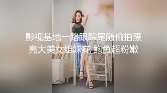 影视基地一路跟踪尾随偷拍漂亮大美女姐妹花 鲍鱼超粉嫩