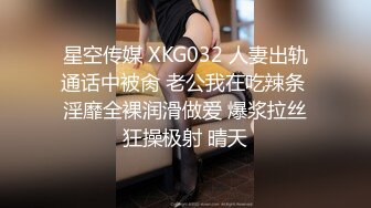 星空传媒 XKG032 人妻出轨通话中被肏 老公我在吃辣条 淫靡全裸润滑做爱 爆浆拉丝狂操极射 晴天